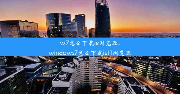 w7怎么下载ie浏览器、windows7怎么下载ie11浏览器