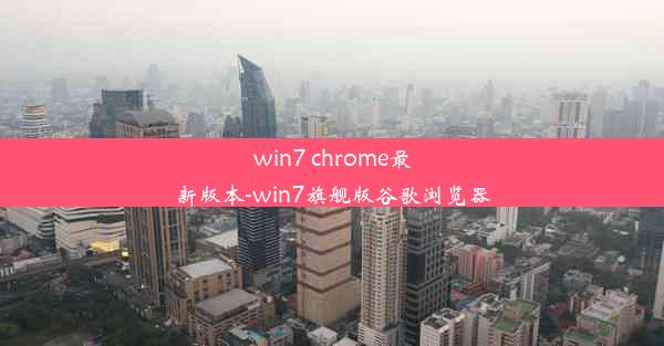 win7 chrome最新版本-win7旗舰版谷歌浏览器