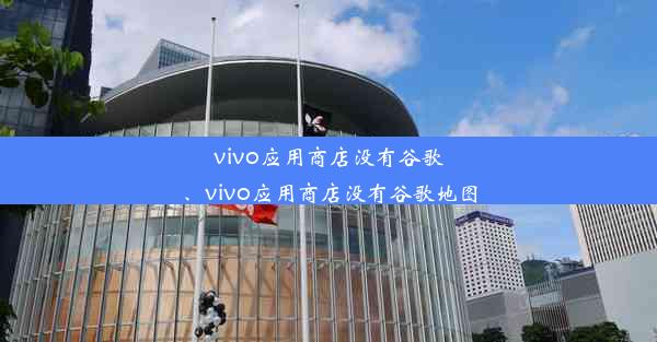 vivo应用商店没有谷歌、vivo应用商店没有谷歌地图