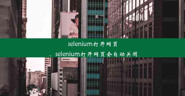 selenium打开网页、selenium打开网页会自动关闭