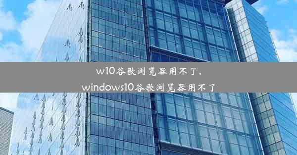 w10谷歌浏览器用不了,windows10谷歌浏览器用不了