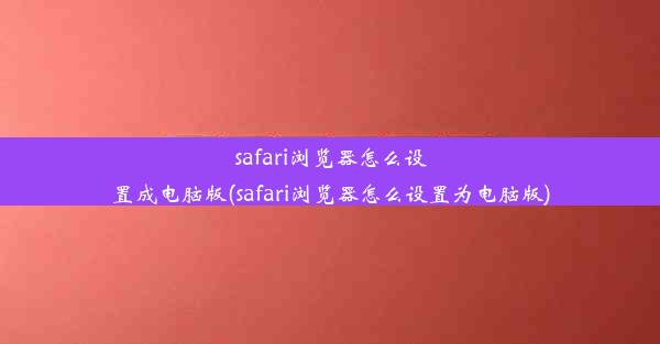 safari浏览器怎么设置成电脑版(safari浏览器怎么设置为电脑版)