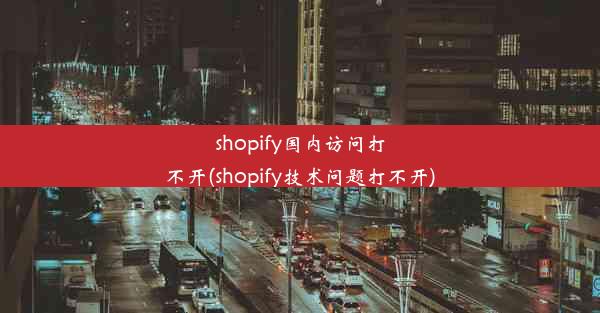 shopify国内访问打不开(shopify技术问题打不开)