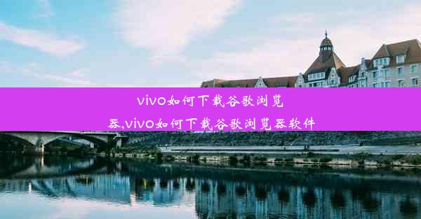 vivo如何下载谷歌浏览器,vivo如何下载谷歌浏览器软件