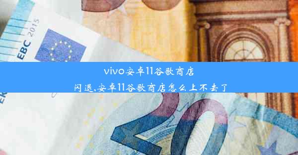 vivo安卓11谷歌商店闪退,安卓11谷歌商店怎么上不去了