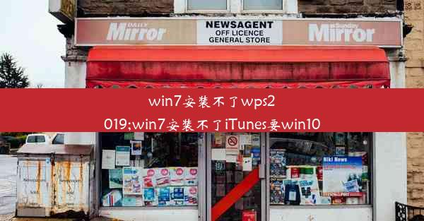 win7安装不了wps2019;win7安装不了iTunes要win10