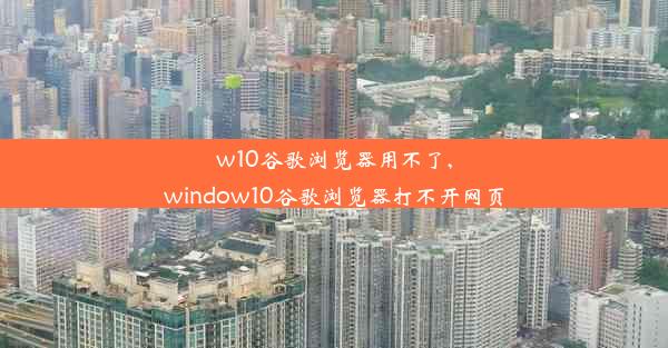 w10谷歌浏览器用不了,window10谷歌浏览器打不开网页