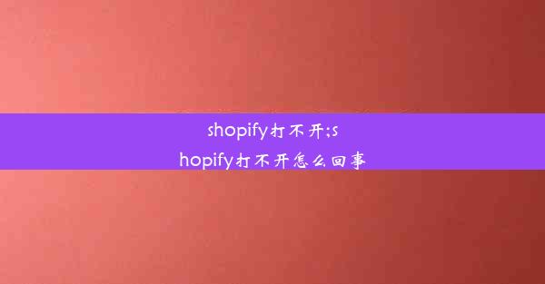 shopify打不开;shopify打不开怎么回事