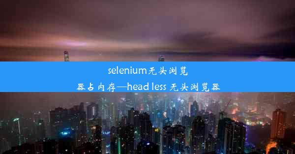 selenium无头浏览器占内存—head less 无头浏览器