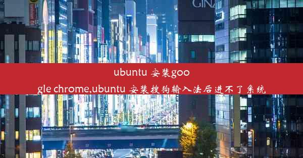 ubuntu 安装google chrome,ubuntu 安装搜狗输入法后进不了系统