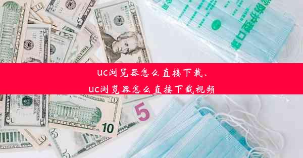 uc浏览器怎么直接下载、uc浏览器怎么直接下载视频