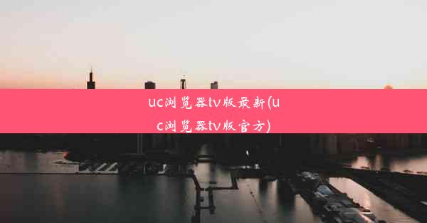 uc浏览器tv版最新(uc浏览器tv版官方)