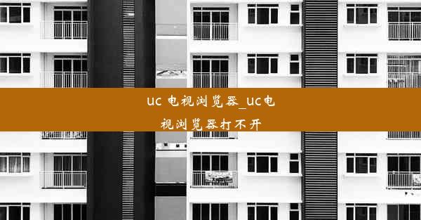 uc 电视浏览器_uc电视浏览器打不开