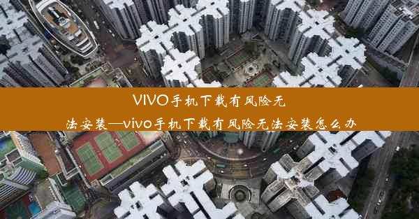 VIVO手机下载有风险无法安装—vivo手机下载有风险无法安装怎么办