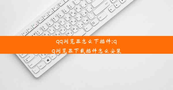 qq浏览器怎么下插件;qq浏览器下载插件怎么安装