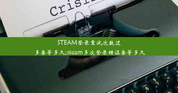 STEAM登录重试次数过多要等多久;steam多次登录错误要等多久