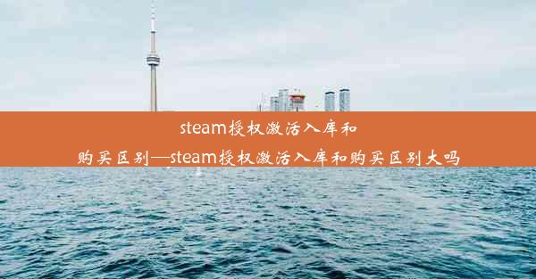 steam授权激活入库和购买区别—steam授权激活入库和购买区别大吗