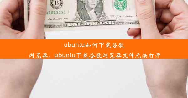 ubuntu如何下载谷歌浏览器、ubuntu下载谷歌浏览器文件无法打开