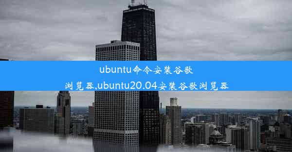 ubuntu命令安装谷歌浏览器,ubuntu20.04安装谷歌浏览器