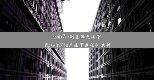 win7ie浏览器无法下载;win7 ie无法下载任何文件