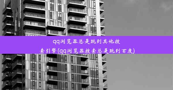 qq浏览器总是跳到其他搜索引擎(qq浏览器搜索总是跳到百度)