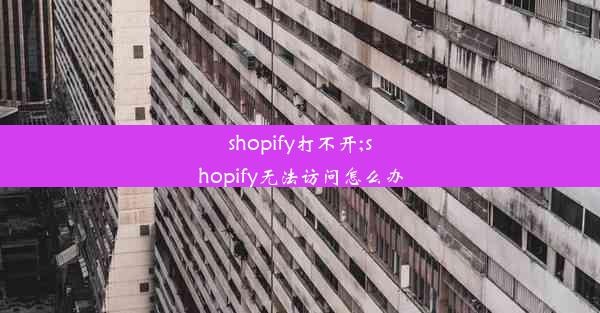 shopify打不开;shopify无法访问怎么办