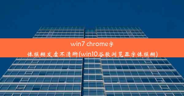 win7 chrome字体模糊发虚不清晰(win10谷歌浏览器字体模糊)