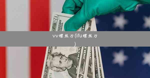 vv螺丝刀(ifu螺丝刀)