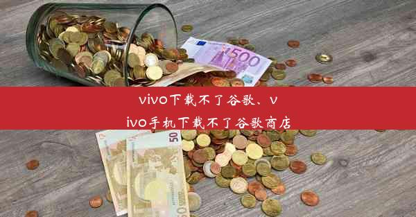 vivo下载不了谷歌、vivo手机下载不了谷歌商店