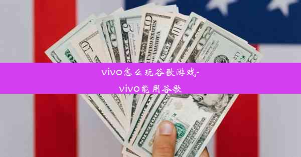 vivo怎么玩谷歌游戏-vivo能用谷歌