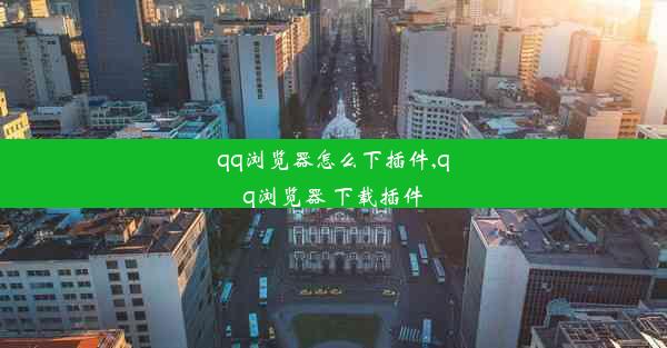 qq浏览器怎么下插件,qq浏览器 下载插件