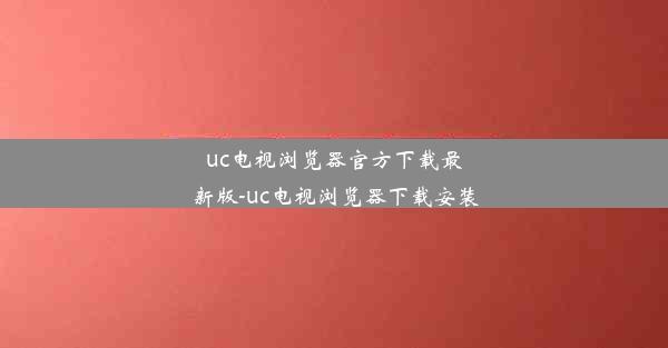 uc电视浏览器官方下载最新版-uc电视浏览器下载安装