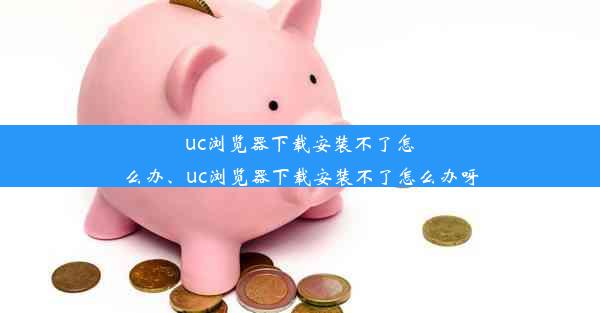 uc浏览器下载安装不了怎么办、uc浏览器下载安装不了怎么办呀