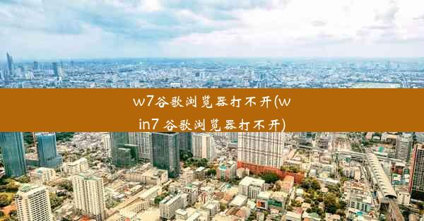 w7谷歌浏览器打不开(win7 谷歌浏览器打不开)