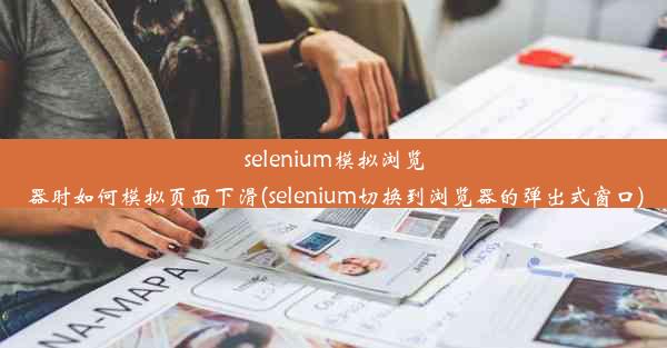 selenium模拟浏览器时如何模拟页面下滑(selenium切换到浏览器的弹出式窗口)