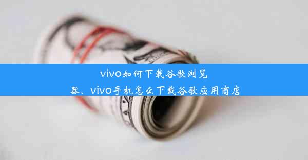 vivo如何下载谷歌浏览器、vivo手机怎么下载谷歌应用商店