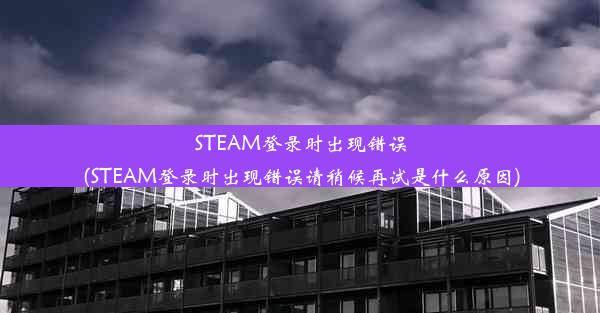 STEAM登录时出现错误(STEAM登录时出现错误请稍候再试是什么原因)