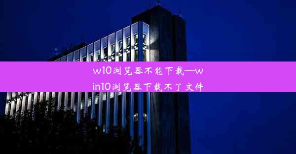 w10浏览器不能下载—win10浏览器下载不了文件