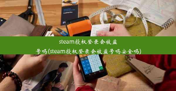 steam授权登录会被盗号吗(steam授权登录会被盗号吗安全吗)