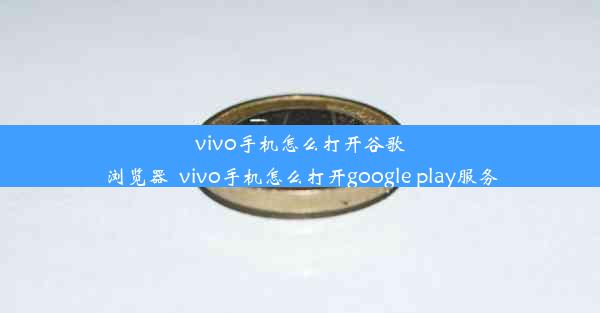 vivo手机怎么打开谷歌浏览器_vivo手机怎么打开google play服务