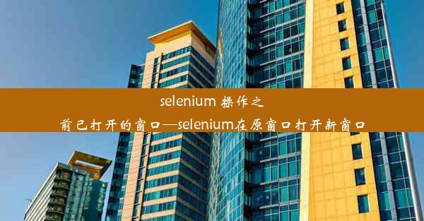 selenium 操作之前已打开的窗口—selenium在原窗口打开新窗口