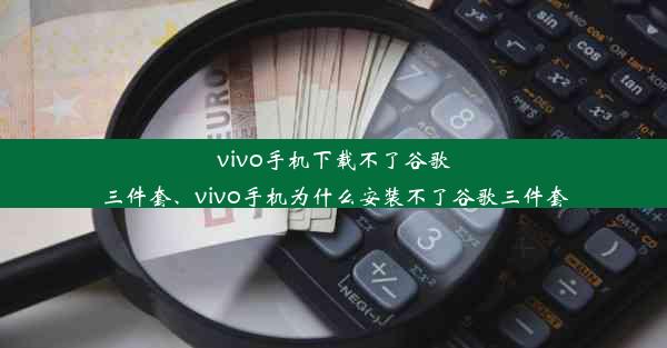 vivo手机下载不了谷歌三件套、vivo手机为什么安装不了谷歌三件套