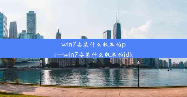 win7安装什么版本的pr—win7安装什么版本的jdk