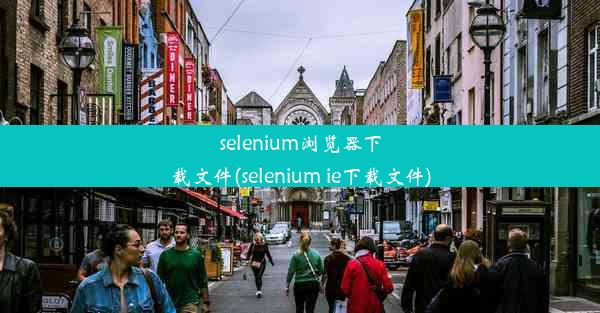 selenium浏览器下载文件(selenium ie下载文件)