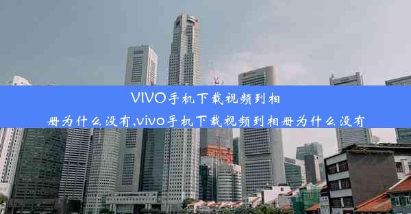 VIVO手机下载视频到相册为什么没有,vivo手机下载视频到相册为什么没有