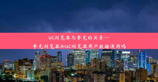 uc浏览器与夸克的关系—夸克浏览器和uc浏览器用户数据通用吗