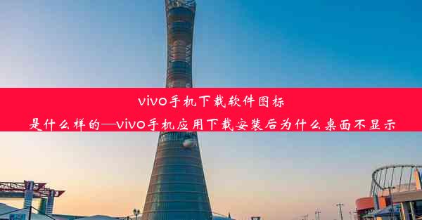 vivo手机下载软件图标是什么样的—vivo手机应用下载安装后为什么桌面不显示