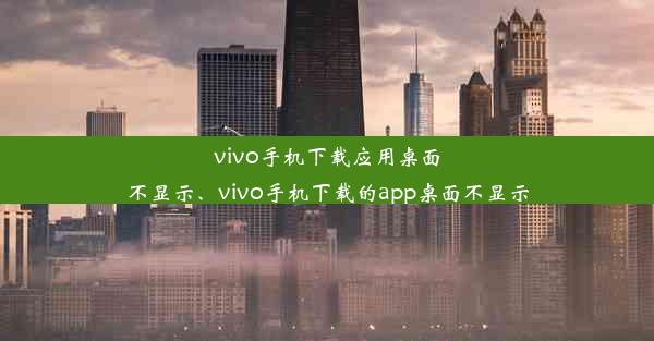 vivo手机下载应用桌面不显示、vivo手机下载的app桌面不显示