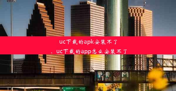 uc下载的apk安装不了、uc下载的app怎么安装不了