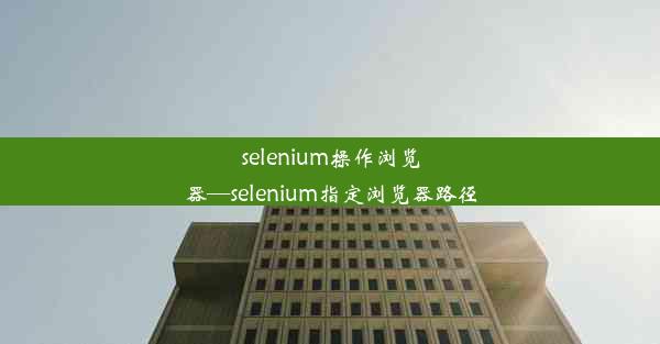 selenium操作浏览器—selenium指定浏览器路径